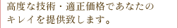 高度な技術・適正価格であなたのキレイを提供します。