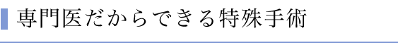 専門医だからできる特殊手術