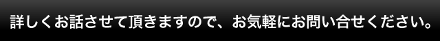 詳しくお話させて頂きますので、お気軽にお問い合せください。